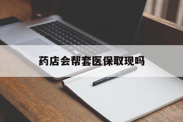 海宁最新药店会帮套医保取现吗方法分析(最方便真实的海宁药店会帮你套现医保卡吗方法)