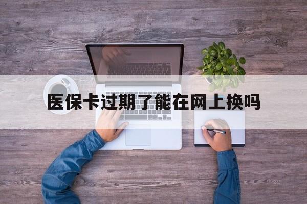 海宁最新医保卡过期了能在网上换吗方法分析(最方便真实的海宁医保卡到期可以网上办吗方法)