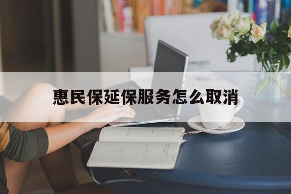 海宁最新惠民保延保服务怎么取消方法分析(最方便真实的海宁惠民保延保服务怎么取消申请方法)