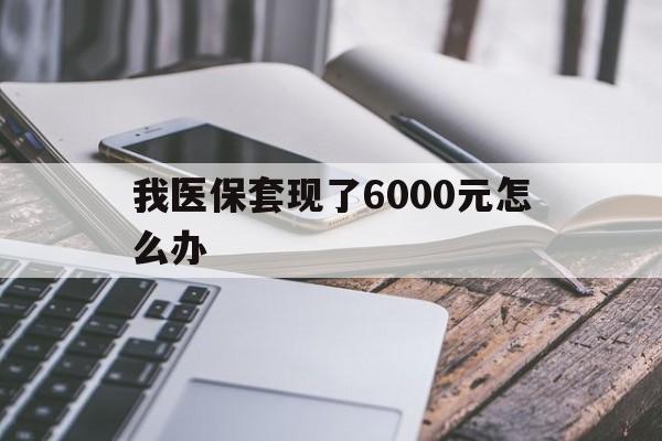 海宁最新我医保套现了6000元怎么办方法分析(最方便真实的海宁我医保套现了6000元怎么办理方法)